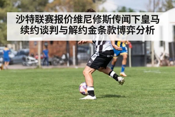 沙特联赛报价维尼修斯传闻下皇马续约谈判与解约金条款博弈分析