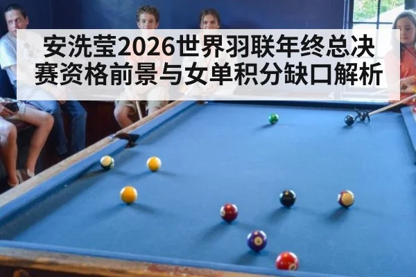 安洗莹2026世界羽联年终总决赛资格前景与女单积分缺口解析
