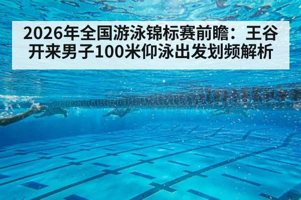 2026年全国游泳锦标赛前瞻：王谷开来男子100米仰泳出发划频解析