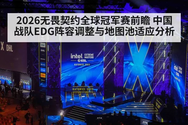 2026无畏契约全球冠军赛前瞻 中国战队EDG阵容调整与地图池适应分析