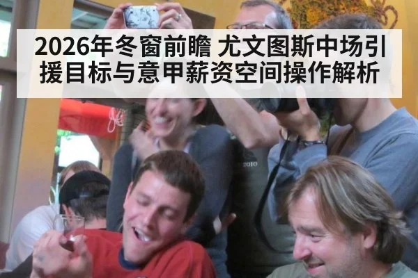2026年冬窗前瞻 尤文图斯中场引援目标与意甲薪资空间操作解析