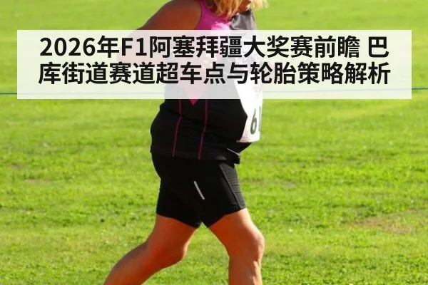2026年F1阿塞拜疆大奖赛前瞻 巴库街道赛道超车点与轮胎策略解析