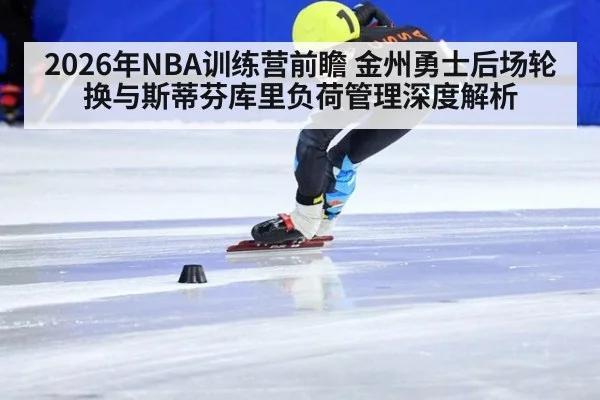 2026年NBA训练营前瞻 金州勇士后场轮换与斯蒂芬库里负荷管理深度解析