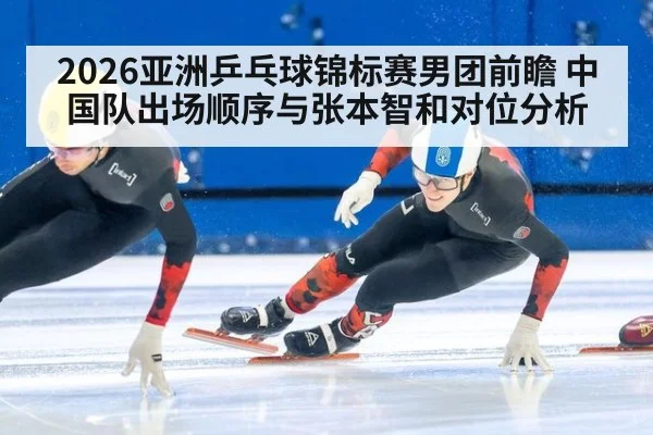 2026亚洲乒乓球锦标赛男团前瞻 中国队出场顺序与张本智和对位分析