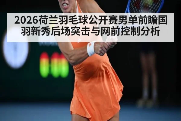 2026荷兰羽毛球公开赛男单前瞻国羽新秀后场突击与网前控制分析